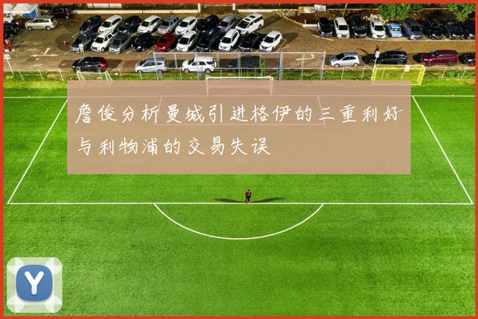詹俊分析曼城引进格伊的三重利好与利物浦的交易失误