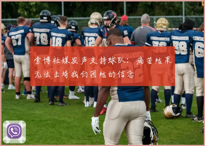 索博社媒发声支持球队：痛苦结果无法击垮我们团结的信念