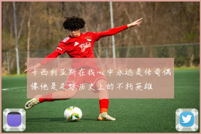 卡西利亚斯在我心中永远是传奇偶像他是足球历史上的不朽英雄