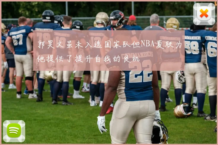 郭昊文虽未入选国家队但NBA夏联为他提供了提升自我的良机