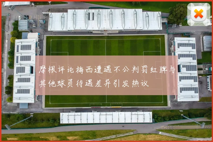 摩根评论梅西遭遇不公判罚红牌与其他球员待遇差异引发热议