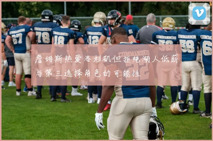 詹姆斯热爱洛杉矶但拒绝湖人低薪与第三选择角色的可能性