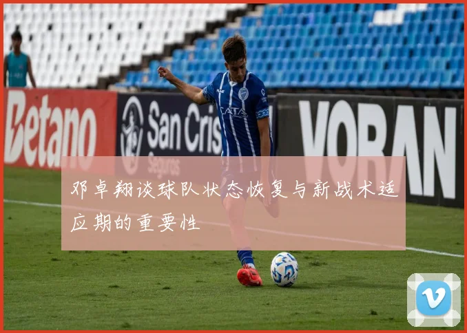 邓卓翔谈球队状态恢复与新战术适应期的重要性