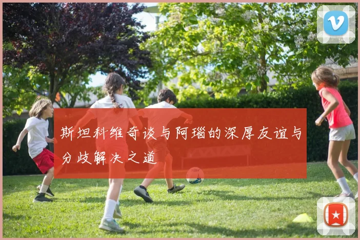 斯坦科维奇谈与阿瑙的深厚友谊与分歧解决之道