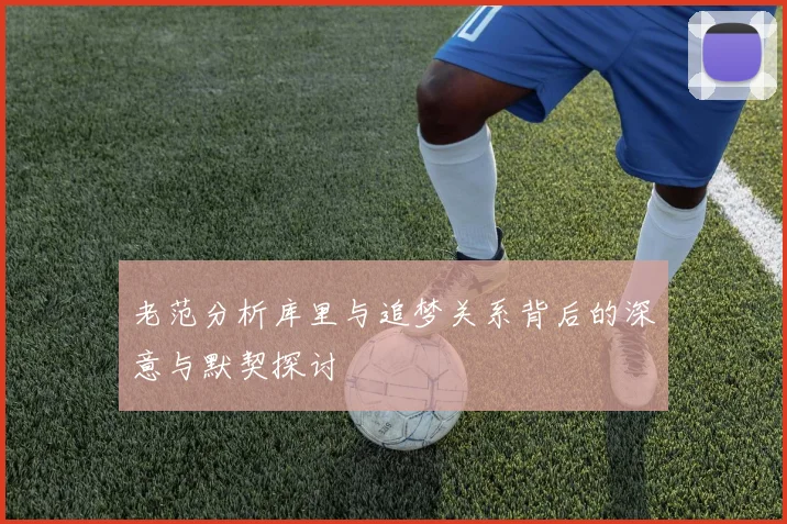 老范分析库里与追梦关系背后的深意与默契探讨