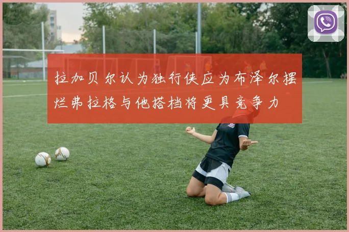 拉加贝尔认为独行侠应为布泽尔摆烂弗拉格与他搭档将更具竞争力