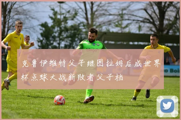 克鲁伊维特父子继图拉姆后成世界杯点球大战新败者父子档