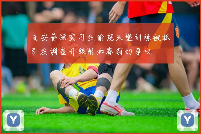 南安普顿实习生偷窥米堡训练被抓引发调查升级附加赛前的争议