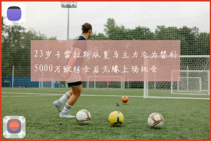 23岁卡雷拉斯从皇马主力沦为替补5000万欧转会后无缘上场机会