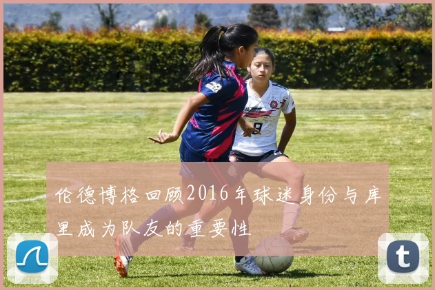 伦德博格回顾2016年球迷身份与库里成为队友的重要性
