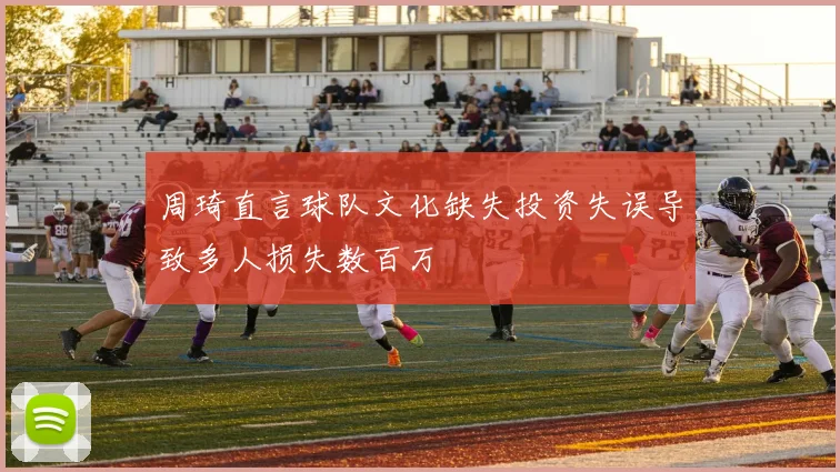 周琦直言球队文化缺失投资失误导致多人损失数百万