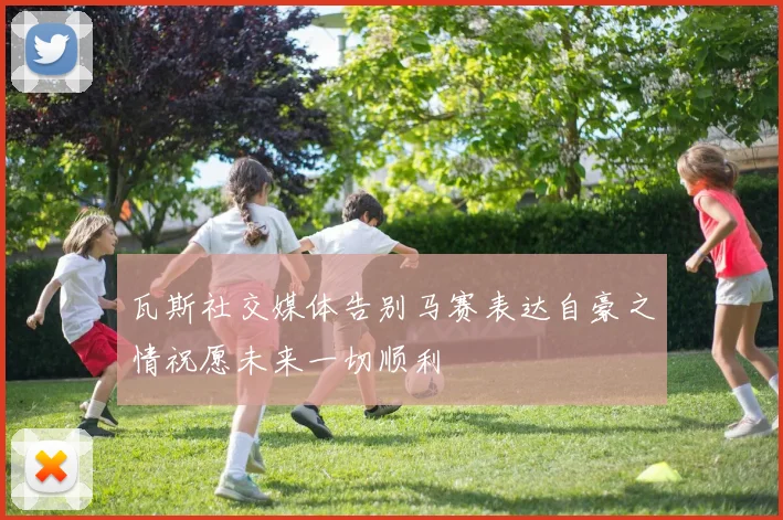 瓦斯社交媒体告别马赛表达自豪之情祝愿未来一切顺利