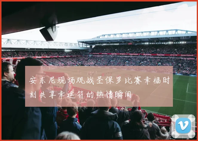 安东尼现场观战圣保罗比赛幸福时刻共享幸运符的热情瞬间