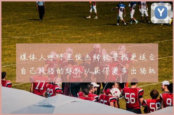 媒体人呼吁王俊杰转校寻找更适合自己风格的球队以获得更多出场机会