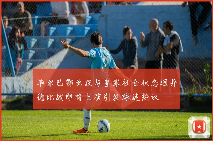 毕尔巴鄂竞技与皇家社会状态迥异德比战即将上演引发球迷热议