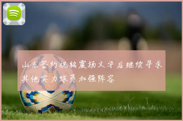 山东签约祝铭震杨文学后继续寻求其他实力球员加强阵容