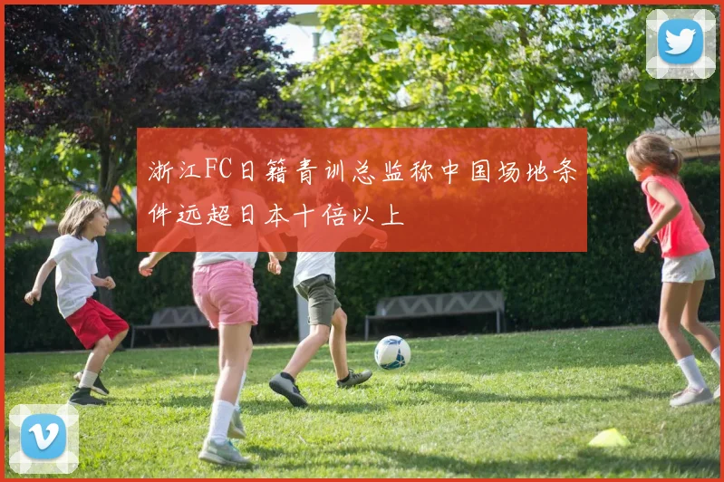 浙江FC日籍青训总监称中国场地条件远超日本十倍以上