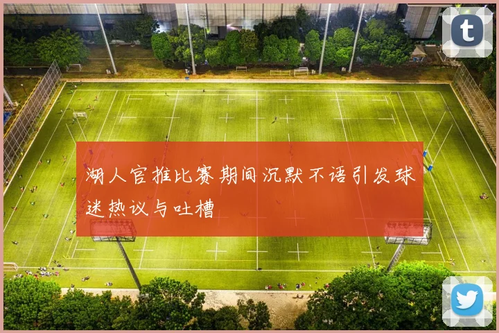 湖人官推比赛期间沉默不语引发球迷热议与吐槽